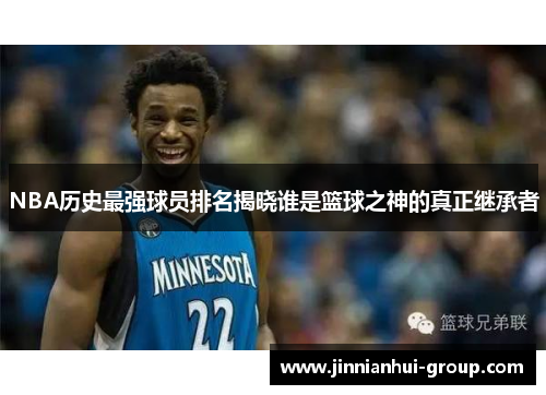 NBA历史最强球员排名揭晓谁是篮球之神的真正继承者