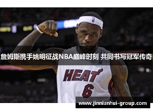 詹姆斯携手姚明征战NBA巅峰时刻 共同书写冠军传奇