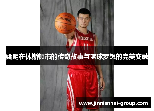 姚明在休斯顿市的传奇故事与篮球梦想的完美交融